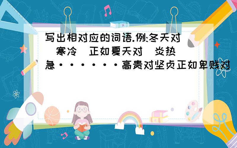 写出相对应的词语.例:冬天对（寒冷)正如夏天对(炎热) 急······高贵对坚贞正如卑贱对（ ） 无畏对壮士正如胆怯对（ ）明月对清幽正如红日对（ ）