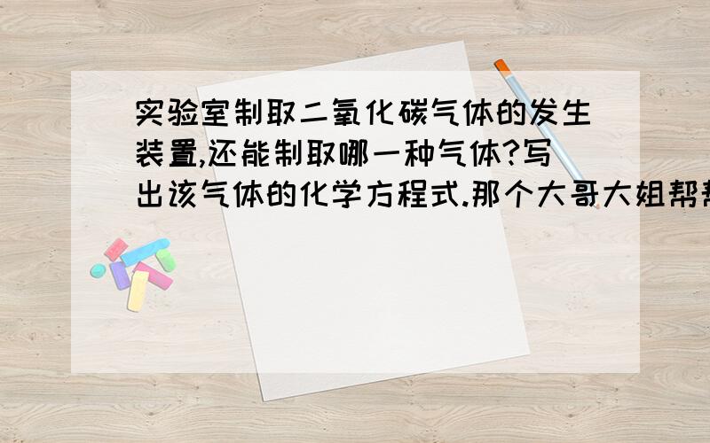 实验室制取二氧化碳气体的发生装置,还能制取哪一种气体?写出该气体的化学方程式.那个大哥大姐帮帮忙,本人在考试,急用!