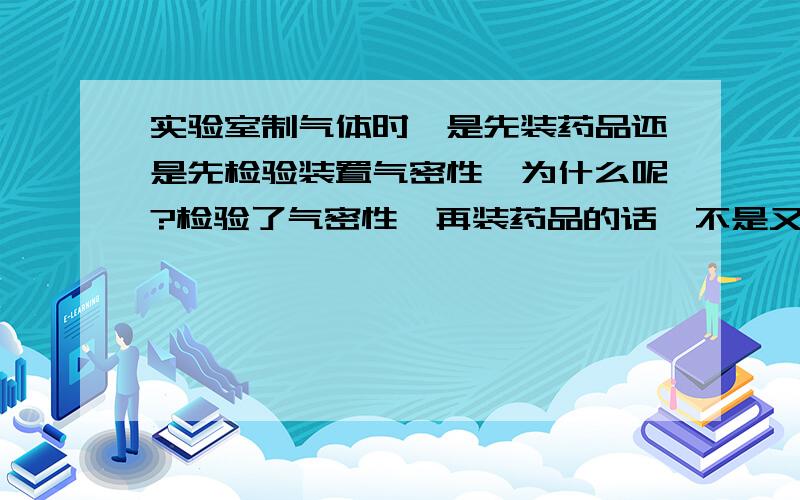 实验室制气体时,是先装药品还是先检验装置气密性,为什么呢?检验了气密性,再装药品的话,不是又要把装置打开吗,那不是又要检查一遍气密性?