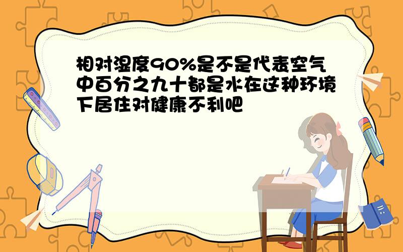 相对湿度90%是不是代表空气中百分之九十都是水在这种环境下居住对健康不利吧