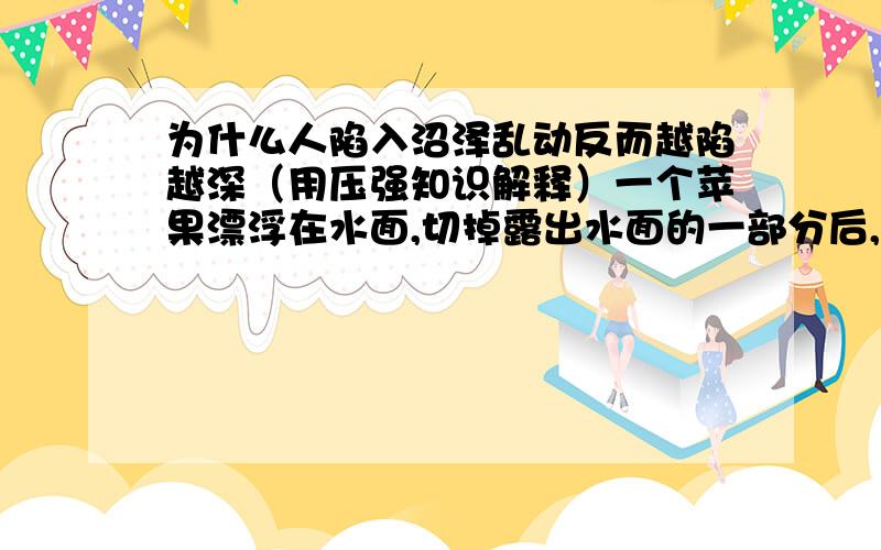 为什么人陷入沼泽乱动反而越陷越深（用压强知识解释）一个苹果漂浮在水面,切掉露出水面的一部分后,另一部分会怎样呢?说明理由.打场机会将打完的东西分为三堆.谷子,糙皮,糠石.分别在