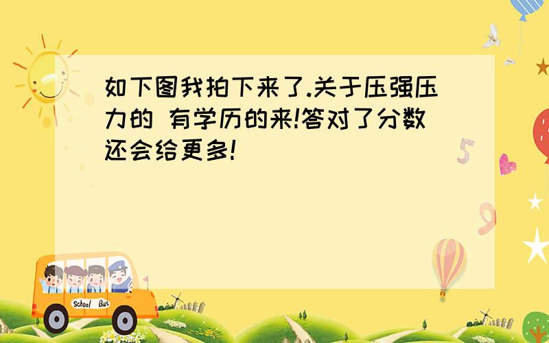 如下图我拍下来了.关于压强压力的 有学历的来!答对了分数还会给更多!