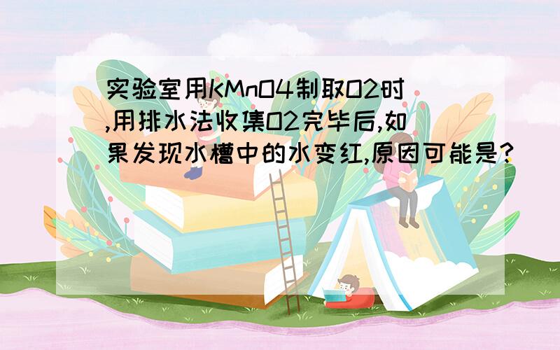 实验室用KMnO4制取O2时,用排水法收集O2完毕后,如果发现水槽中的水变红,原因可能是?