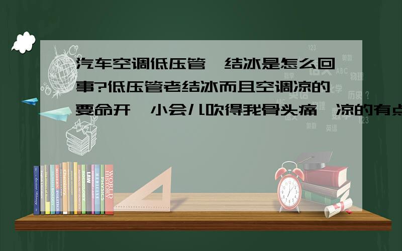 汽车空调低压管、结冰是怎么回事?低压管老结冰而且空调凉的要命开一小会儿吹得我骨头痛,凉的有点邪!