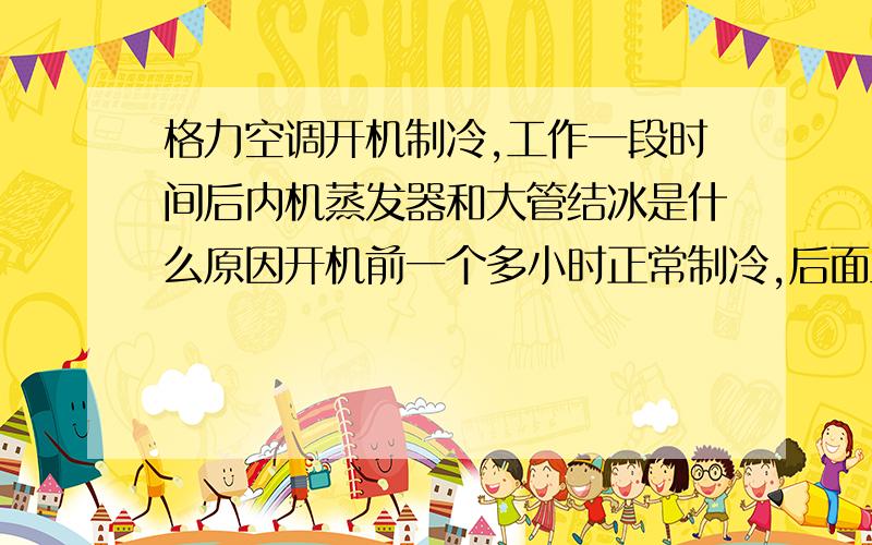 格力空调开机制冷,工作一段时间后内机蒸发器和大管结冰是什么原因开机前一个多小时正常制冷,后面工作久了大管和蒸发器都会结冰,内外机风扇运行正常,