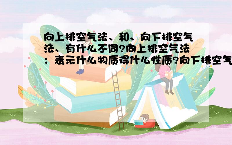 向上排空气法、和、向下排空气法、有什么不同?向上排空气法：表示什么物质得什么性质?向下排空气法：表示什么物质得什么性质?