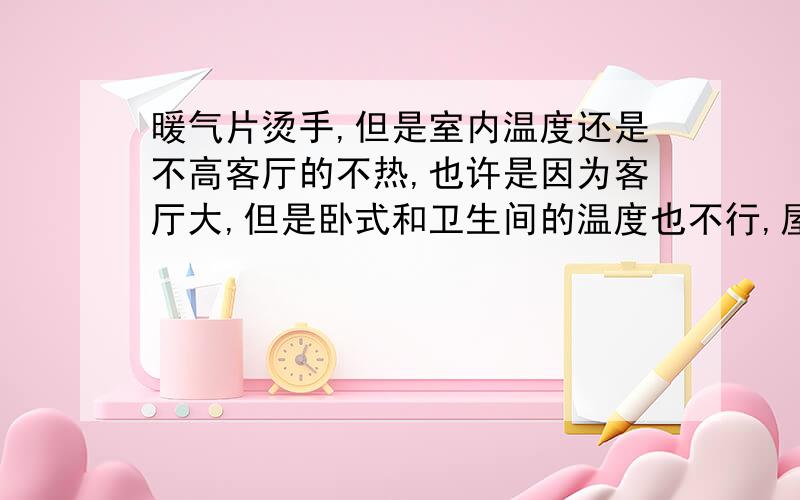 暖气片烫手,但是室内温度还是不高客厅的不热,也许是因为客厅大,但是卧式和卫生间的温度也不行,屋里才10度,请问什么原因?也多次放气了,