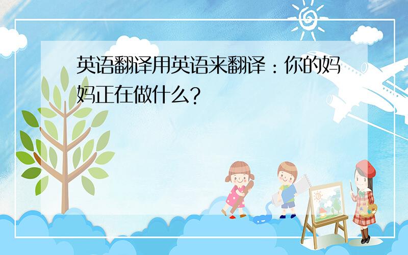 英语翻译用英语来翻译：你的妈妈正在做什么?