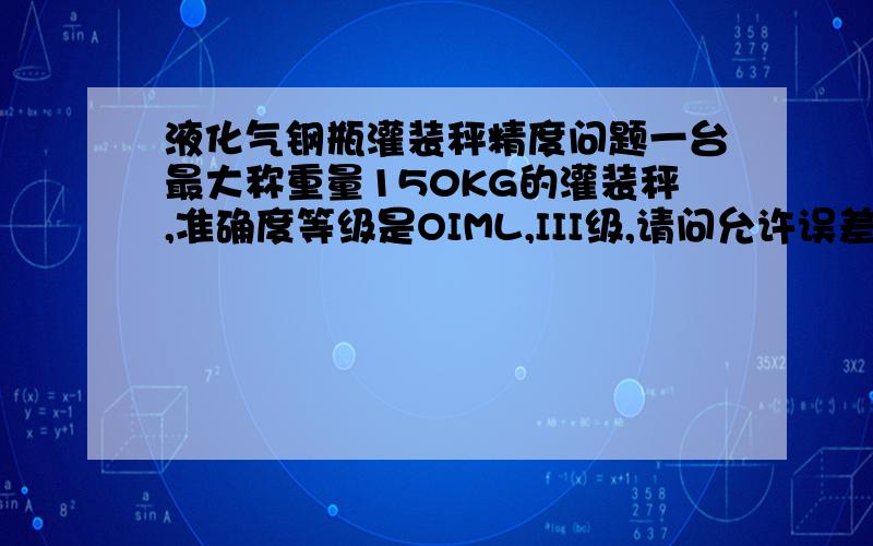 液化气钢瓶灌装秤精度问题一台最大称重量150KG的灌装秤,准确度等级是OIML,III级,请问允许误差精度多少?