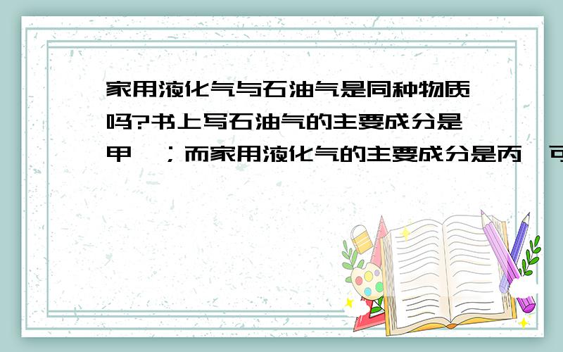 家用液化气与石油气是同种物质吗?书上写石油气的主要成分是甲烷；而家用液化气的主要成分是丙烷可是不是有液化石油气吗?