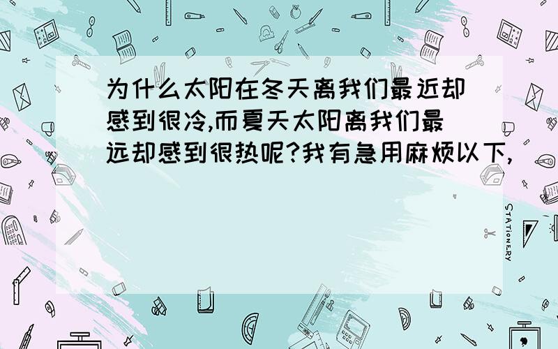 为什么太阳在冬天离我们最近却感到很冷,而夏天太阳离我们最远却感到很热呢?我有急用麻烦以下,