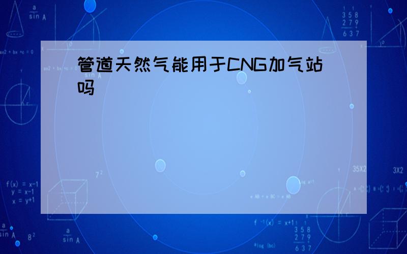 管道天然气能用于CNG加气站吗