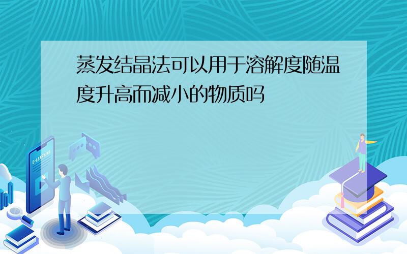 蒸发结晶法可以用于溶解度随温度升高而减小的物质吗