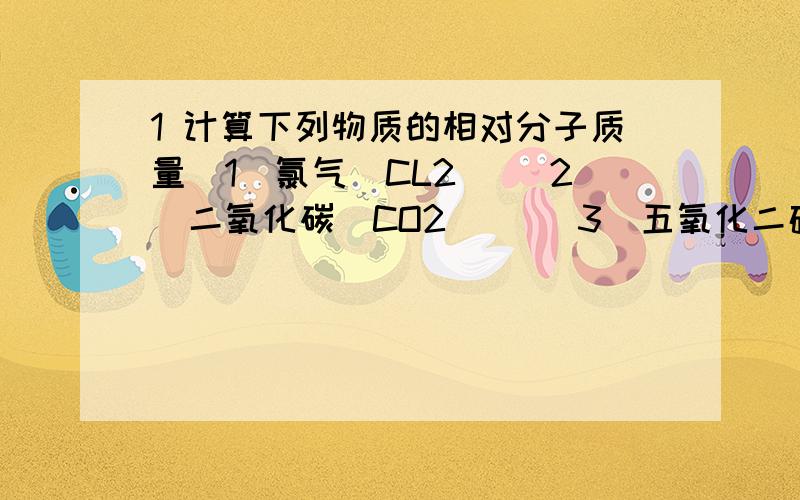 1 计算下列物质的相对分子质量（1）氯气（CL2） （2）二氧化碳（CO2)   (3)五氧化二磷（P205)(4)氢氧化钙（Ca（OH）2）2 硝酸铵是一种常用的化肥,化学式是NH4NO3,请计算：（1）硝酸铵中各元素的