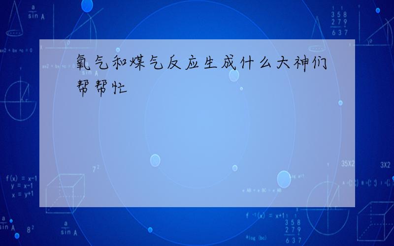 氧气和煤气反应生成什么大神们帮帮忙