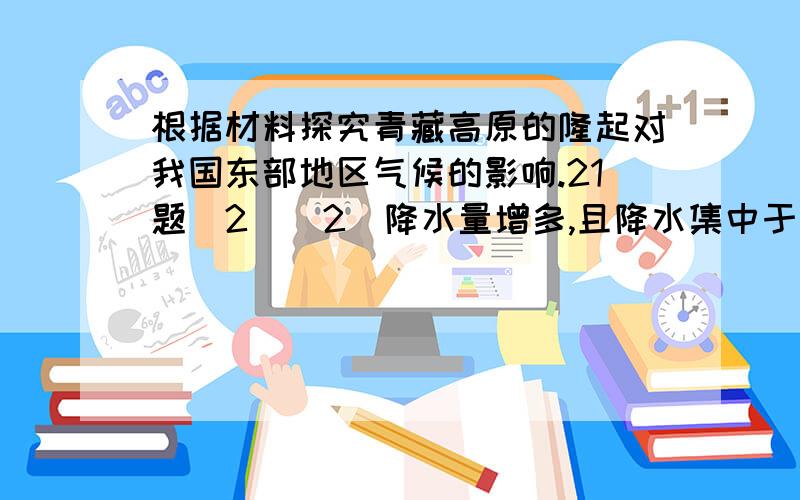 根据材料探究青藏高原的隆起对我国东部地区气候的影响.21题（2）（2）降水量增多,且降水集中于夏季；冬季气温更低,气温年较差增大.青藏高原隆起,形成的高原季风与海陆热力性质差异形