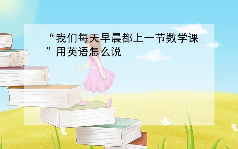 “我们每天早晨都上一节数学课”用英语怎么说