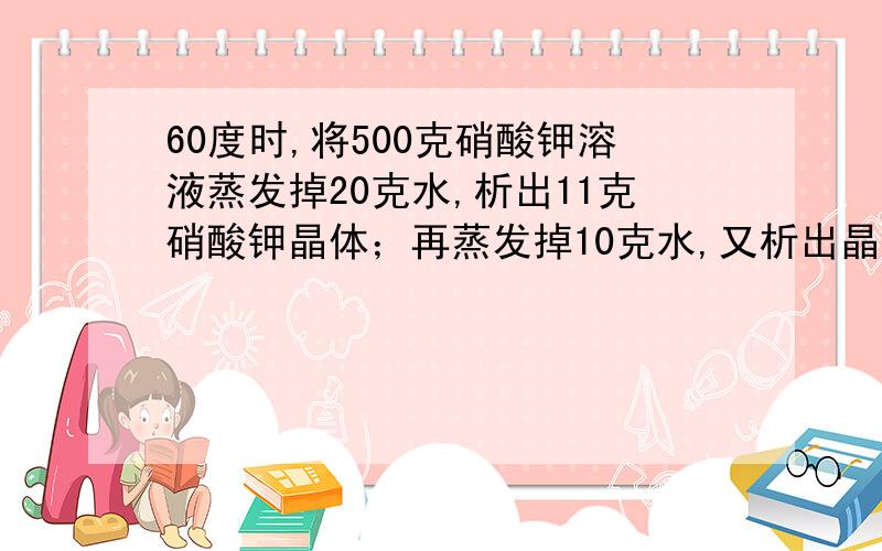 60度时,将500克硝酸钾溶液蒸发掉20克水,析出11克硝酸钾晶体；再蒸发掉10克水,又析出晶体11克.求60度时硝酸钾的溶解度.