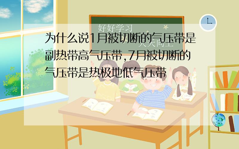 为什么说1月被切断的气压带是副热带高气压带,7月被切断的气压带是热极地低气压带