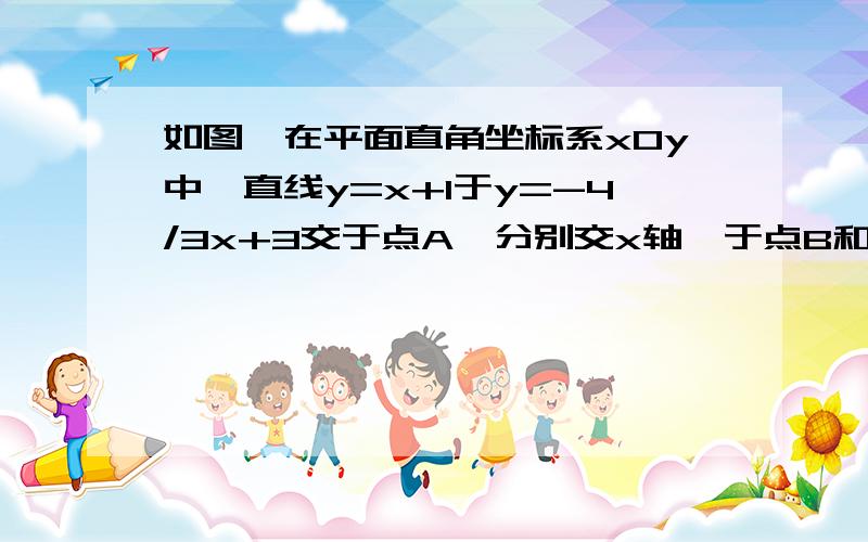 如图,在平面直角坐标系xOy中,直线y=x+1于y=-4/3x+3交于点A,分别交x轴,于点B和点C,点D是直线AC上的一个