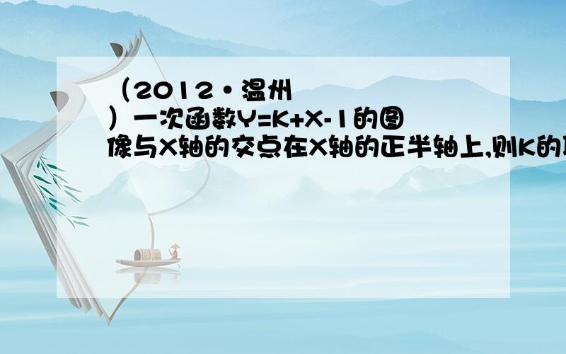 （2012•温州）一次函数Y=K+X-1的图像与X轴的交点在X轴的正半轴上,则K的取值范围为_________.