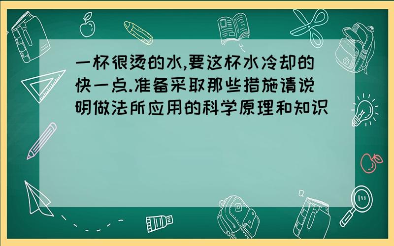 一杯很烫的水,要这杯水冷却的快一点.准备采取那些措施请说明做法所应用的科学原理和知识