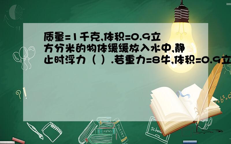 质量=1千克,体积=0.9立方分米的物体缓缓放入水中,静止时浮力（ ）.若重力=8牛,体积=0.9立方分米的物