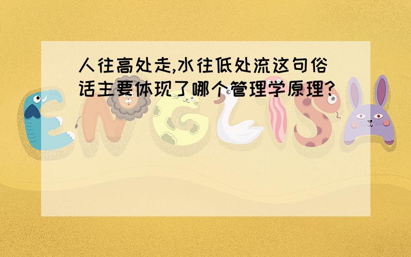 人往高处走,水往低处流这句俗话主要体现了哪个管理学原理?