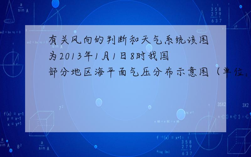 有关风向的判断和天气系统该图为2013年1月1日8时我国部分地区海平面气压分布示意图（单位：hPa）.       1,此时,A地的风向不可能是A．东北风B．东南风C．偏南风  D．西南风2,下列关于此时不