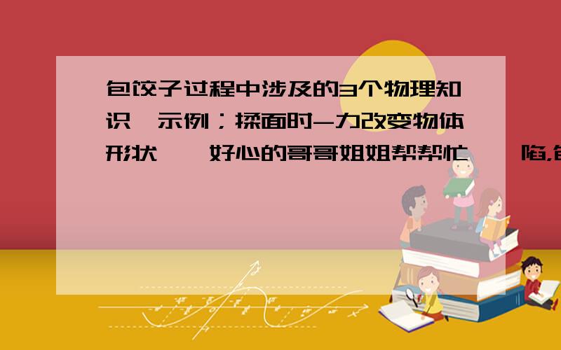 包饺子过程中涉及的3个物理知识【示例；揉面时-力改变物体形状】,好心的哥哥姐姐帮帮忙【剁陷，包饺子】，