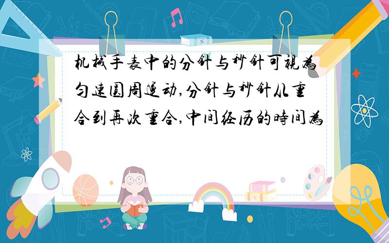 机械手表中的分针与秒针可视为匀速圆周运动,分针与秒针从重合到再次重合,中间经历的时间为