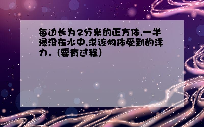 每边长为2分米的正方体,一半浸没在水中,求该物体受到的浮力．(要有过程）