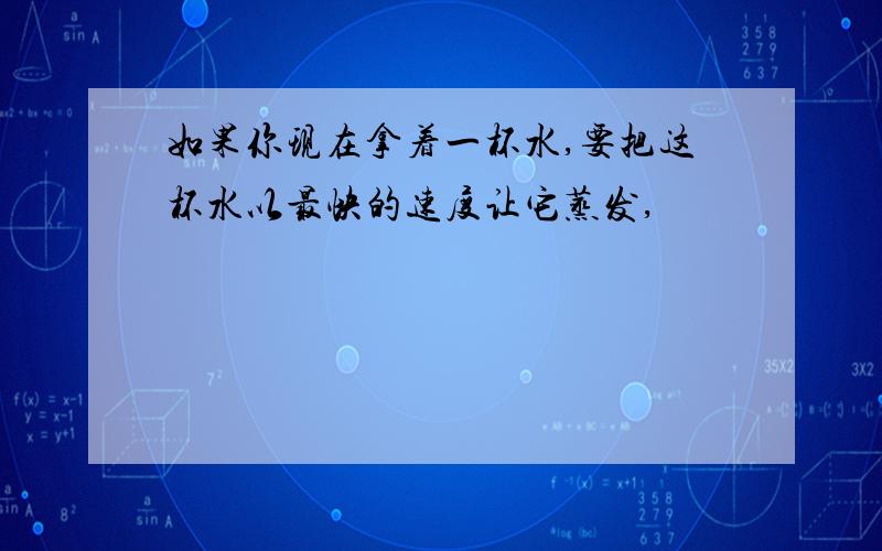 如果你现在拿着一杯水,要把这杯水以最快的速度让它蒸发,