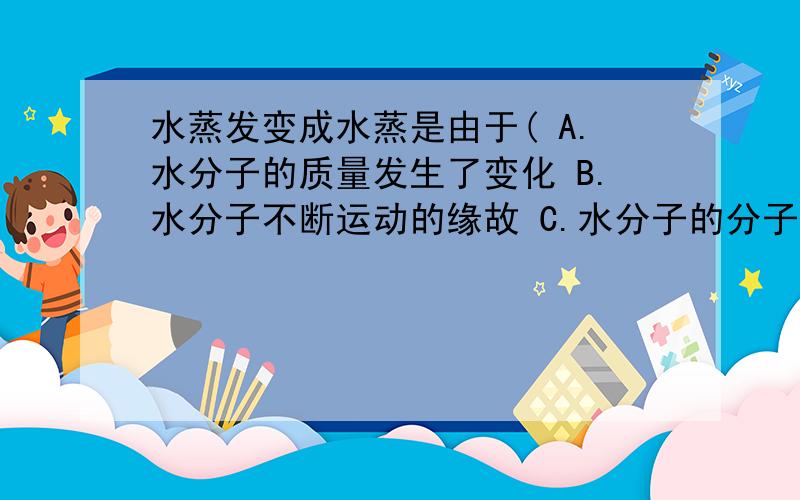 水蒸发变成水蒸是由于( A.水分子的质量发生了变化 B.水分子不断运动的缘故 C.水分子的分子间隔发生了变化 D.水分子的大小发生了变化