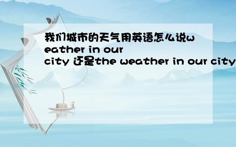 我们城市的天气用英语怎么说weather in our city 还是the weather in our city