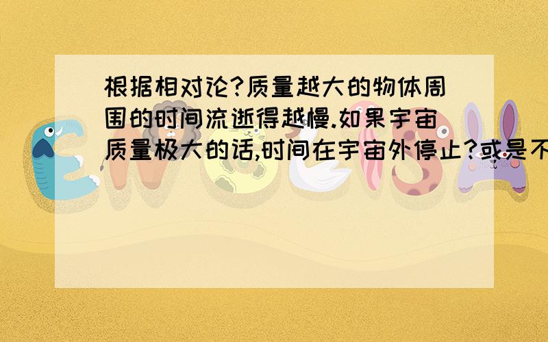 根据相对论?质量越大的物体周围的时间流逝得越慢.如果宇宙质量极大的话,时间在宇宙外停止?或是不存在