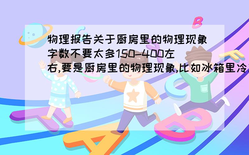 物理报告关于厨房里的物理现象字数不要太多150-400左右,要是厨房里的物理现象,比如冰箱里冷冻的原理之类的,不要太深奥,能自圆其说就行,只能和汽化吸热液化放热凝固..熔化...升华...凝华..