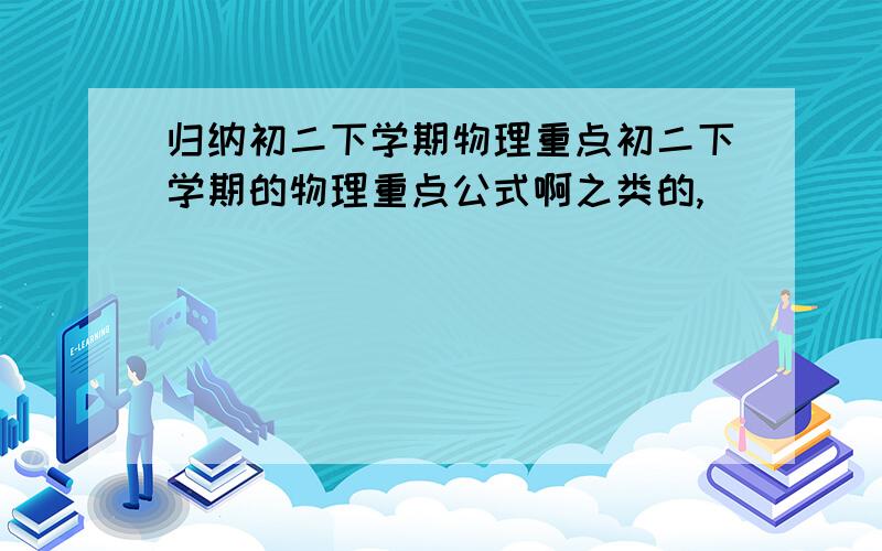 归纳初二下学期物理重点初二下学期的物理重点公式啊之类的,