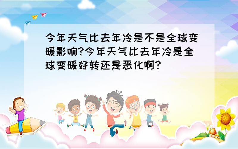 今年天气比去年冷是不是全球变暖影响?今年天气比去年冷是全球变暖好转还是恶化啊?