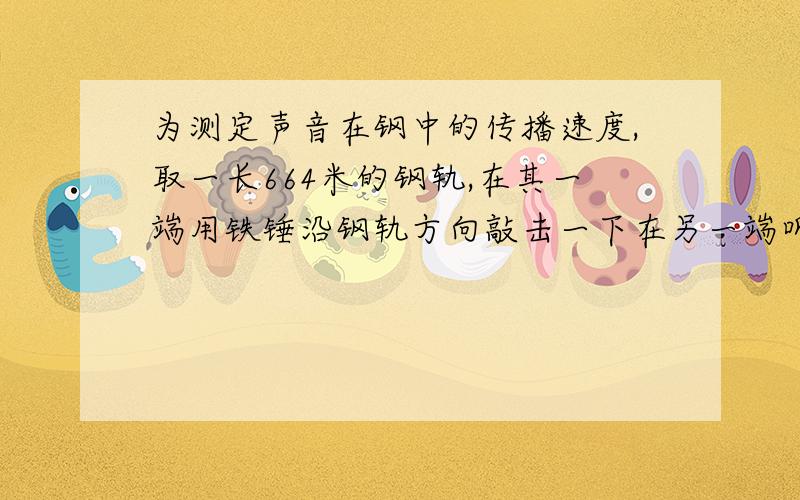 为测定声音在钢中的传播速度,取一长664米的钢轨,在其一端用铁锤沿钢轨方向敲击一下在另一端听到两次声音,第一次是由钢轨传来,第二次是由空气传来,记录指出两次响声相隔的时间是1.87秒,