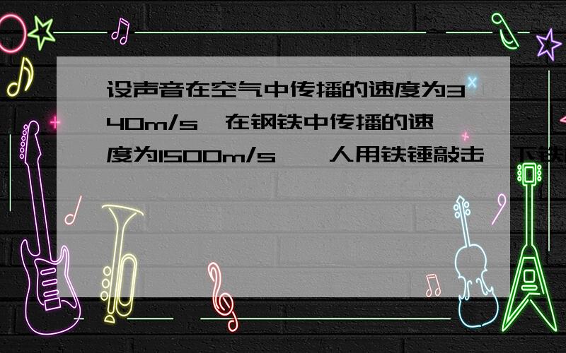 设声音在空气中传播的速度为340m/s,在钢铁中传播的速度为1500m/s,一人用铁锤敲击一下铁桥的一端而发出的声设声音在空气中传播速度为340m/s,在钢铁中传播速度为1500m/s,一人用铁锤敲击一下铁