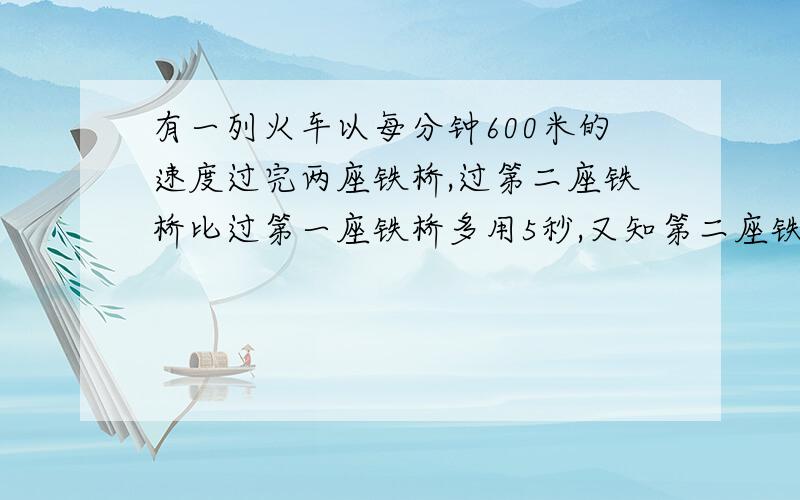 有一列火车以每分钟600米的速度过完两座铁桥,过第二座铁桥比过第一座铁桥多用5秒,又知第二座铁桥的长度比第一座铁桥长度的2倍段50密,试求各铁桥的长度.要,分析