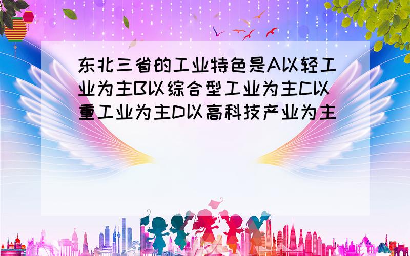 东北三省的工业特色是A以轻工业为主B以综合型工业为主C以重工业为主D以高科技产业为主