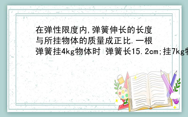 在弹性限度内,弹簧伸长的长度与所挂物体的质量成正比.一根弹簧挂4kg物体时 弹簧长15.2cm;挂7kg物体时,弹簧长17.6cm.这根弹簧不挂物体时的长度是多少厘米?(用比例知识解）