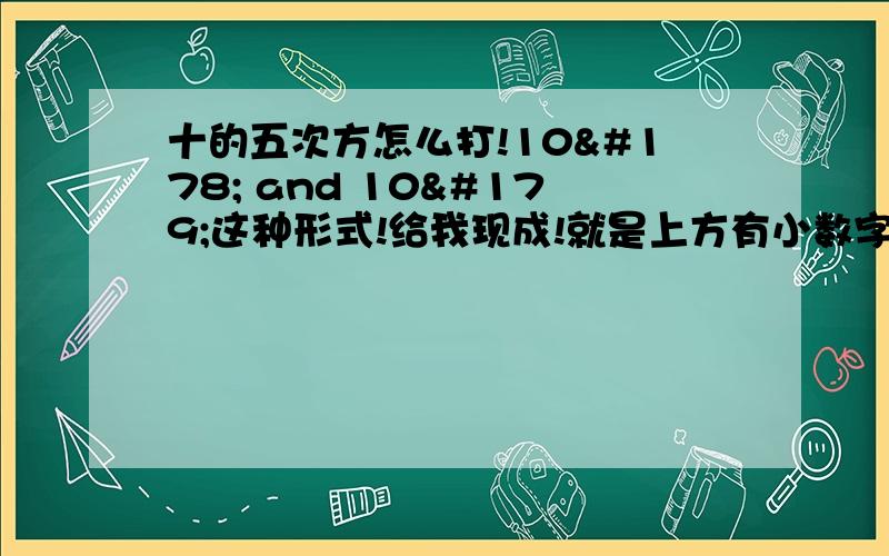 十的五次方怎么打!10² and 10³这种形式!给我现成!就是上方有小数字的！