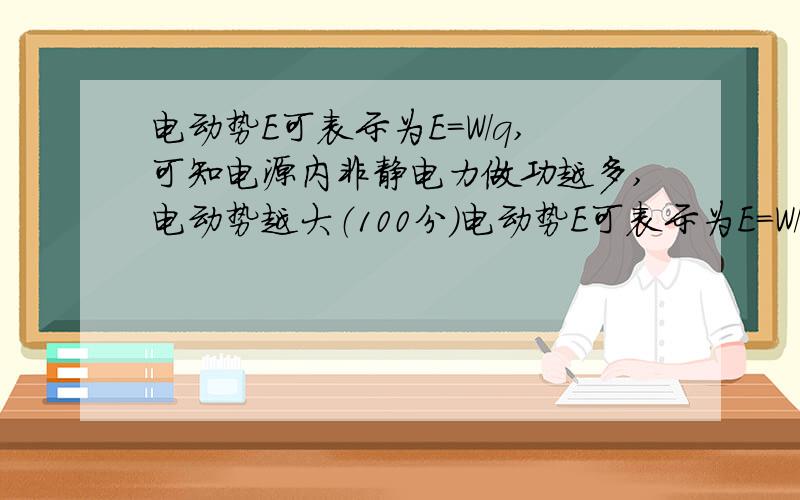 电动势E可表示为E=W/q,可知电源内非静电力做功越多,电动势越大（100分）电动势E可表示为E=W/q,可知电源内非静电力做功越多,电动势越大这句话对吗 如果对 为什么对如果错 为什么错