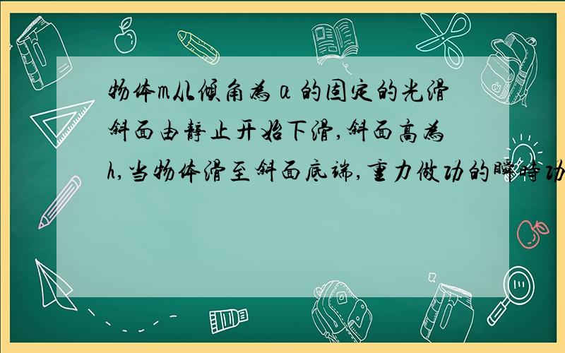 物体m从倾角为α的固定的光滑斜面由静止开始下滑,斜面高为h,当物体滑至斜面底端,重力做功的瞬时功率为