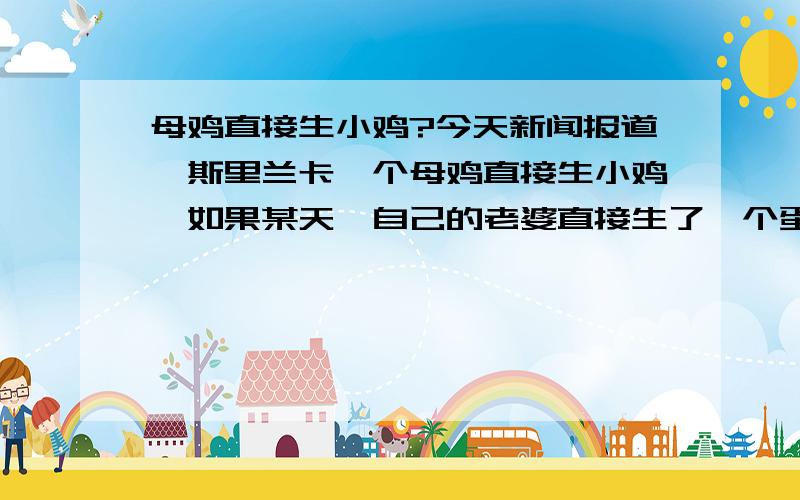 母鸡直接生小鸡?今天新闻报道,斯里兰卡一个母鸡直接生小鸡,如果某天,自己的老婆直接生了一个蛋,