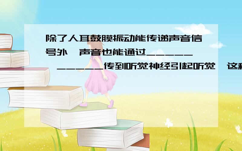 除了人耳鼓膜振动能传递声音信号外,声音也能通过_____、_____传到听觉神经引起听觉,这种传递方式称为________.