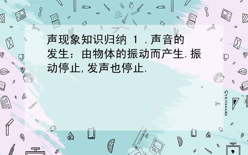 声现象知识归纳 1 .声音的发生：由物体的振动而产生.振动停止,发声也停止.